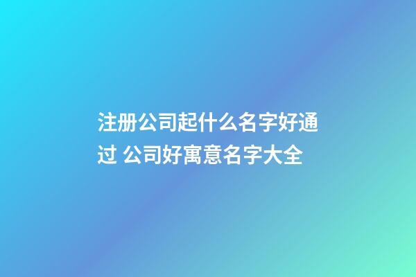 注册公司起什么名字好通过 公司好寓意名字大全-第1张-公司起名-玄机派